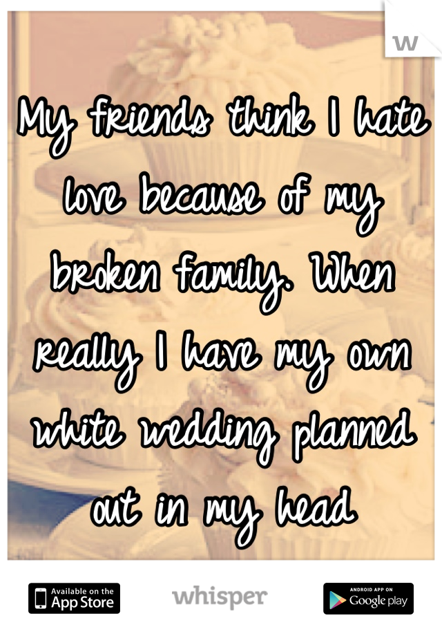 My friends think I hate love because of my broken family. When really I have my own white wedding planned out in my head