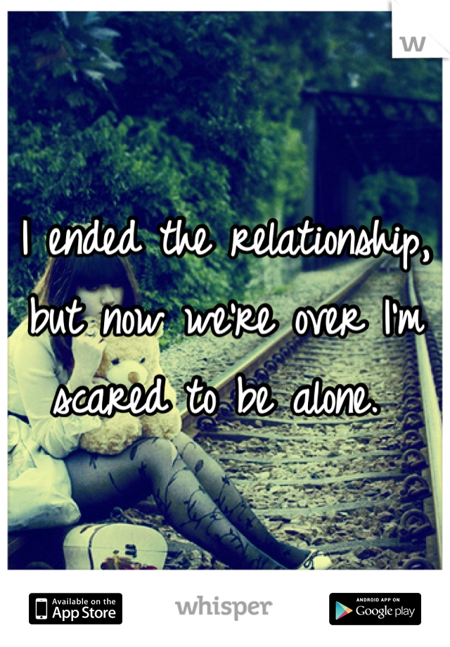 I ended the relationship, but now we're over I'm scared to be alone. 