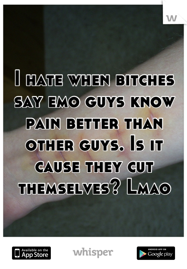 I hate when bitches say emo guys know pain better than other guys. Is it cause they cut themselves? Lmao