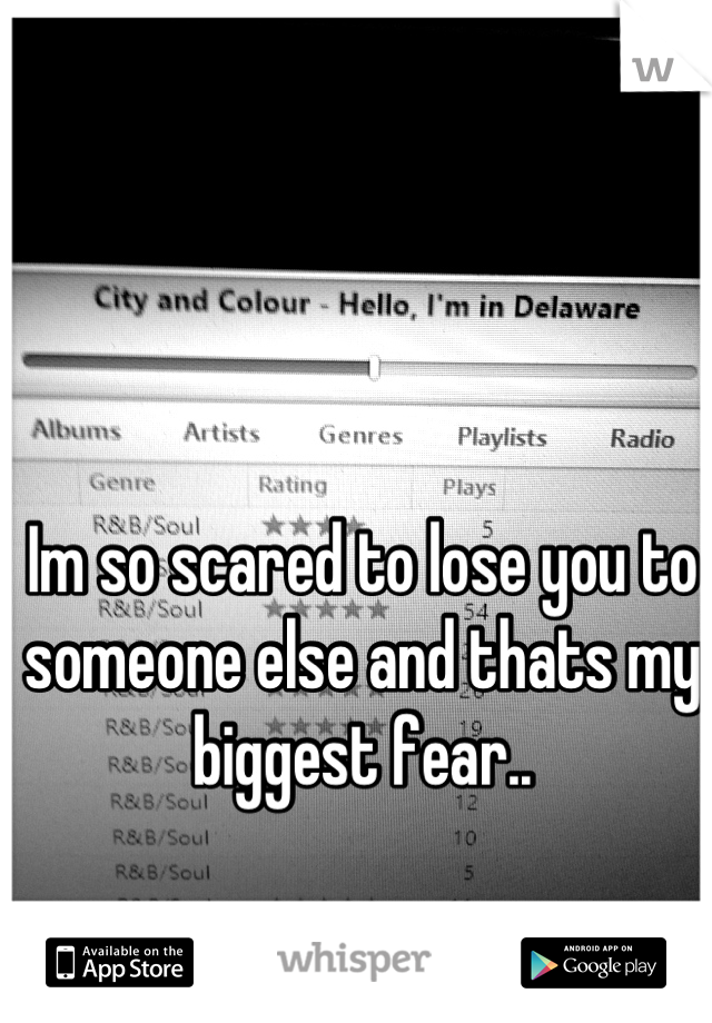 Im so scared to lose you to someone else and thats my biggest fear..