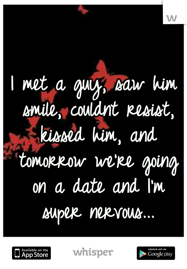 I met a guy, saw him smile, couldnt resist, kissed him, and tomorrow we're going on a date and I'm super nervous...