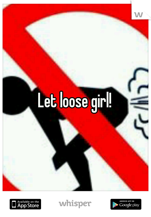 Let loose girl!