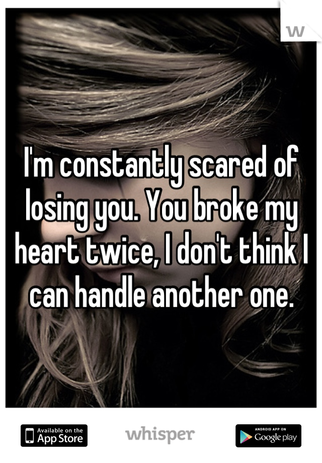 I'm constantly scared of losing you. You broke my heart twice, I don't think I can handle another one.