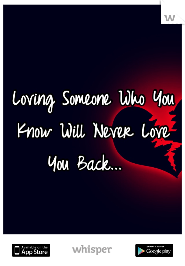 Loving Someone Who You Know Will Never Love You Back...  