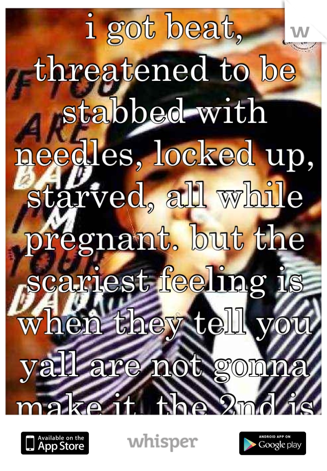 i got beat, threatened to be stabbed with needles, locked up, starved, all while pregnant. but the scariest feeling is when they tell you yall are not gonna make it. the 2nd is him tryin to kill my son