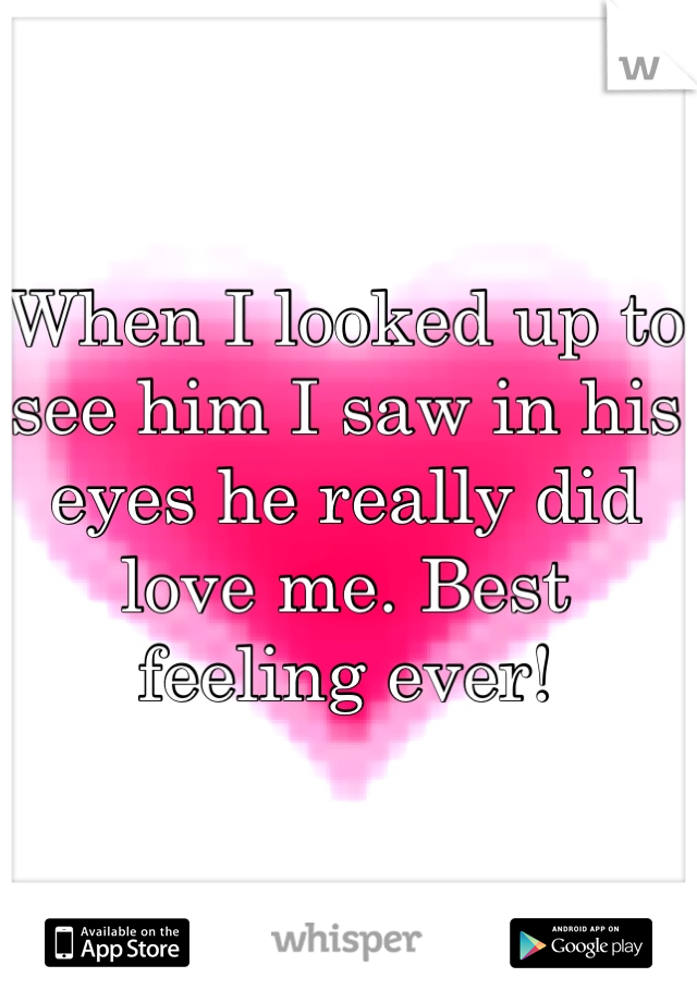 When I looked up to see him I saw in his eyes he really did love me. Best feeling ever!