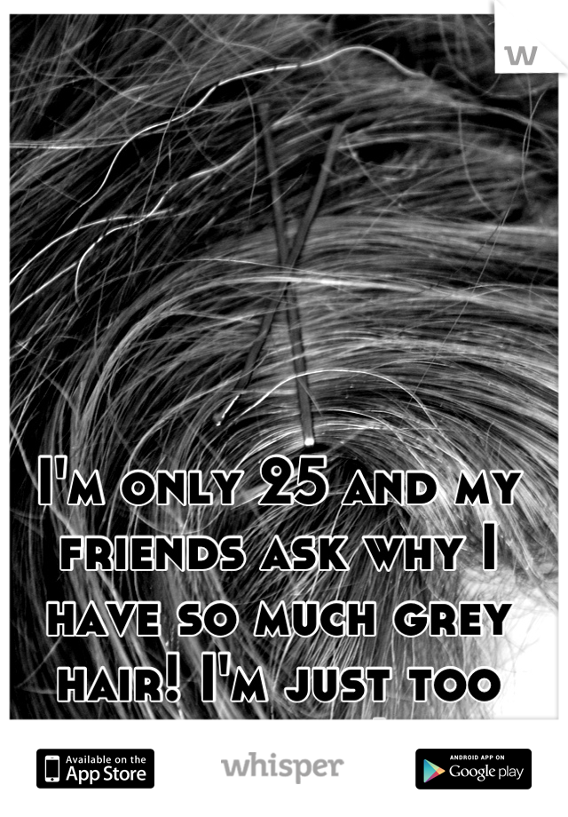 I'm only 25 and my friends ask why I have so much grey hair! I'm just too stressed! 