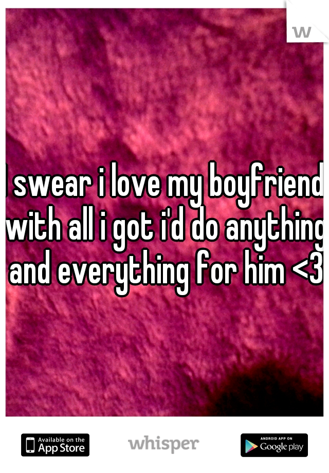 I swear i love my boyfriend with all i got i'd do anything and everything for him <3