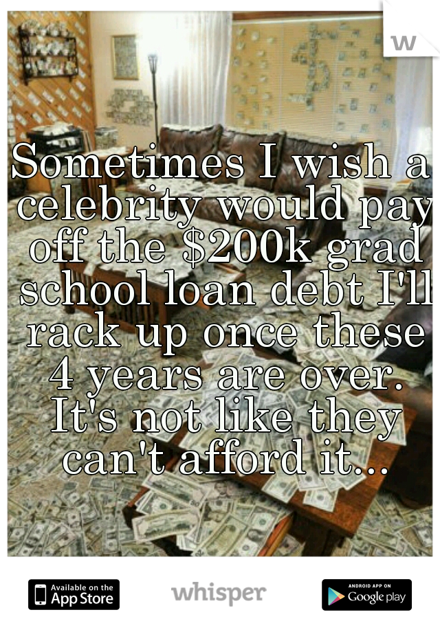 Sometimes I wish a celebrity would pay off the $200k grad school loan debt I'll rack up once these 4 years are over. It's not like they can't afford it...