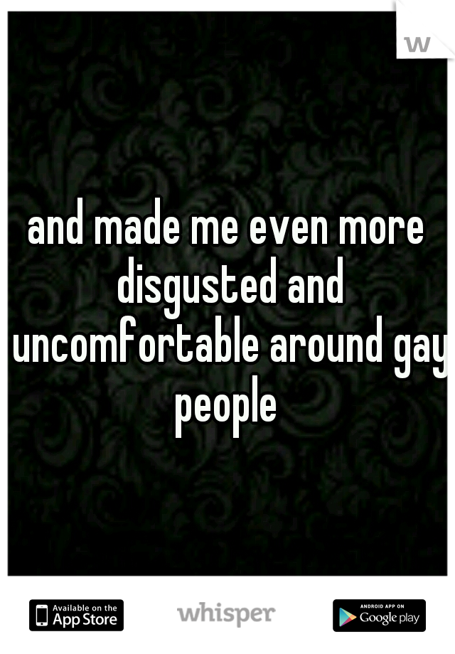 and made me even more disgusted and uncomfortable around gay people 