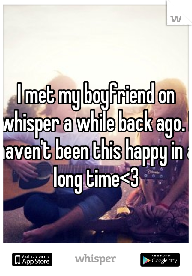 I met my boyfriend on whisper a while back ago. I haven't been this happy in a long time<3