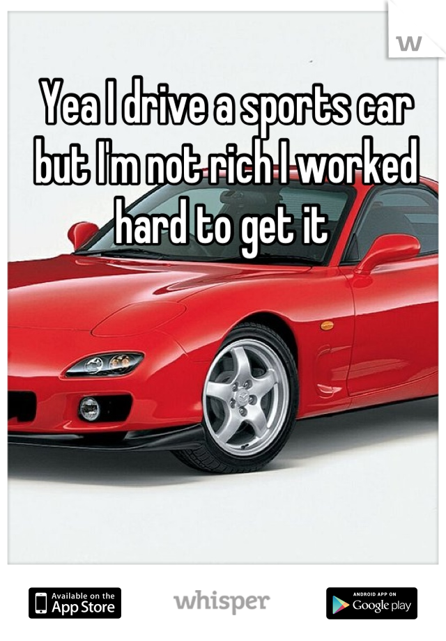 Yea I drive a sports car but I'm not rich I worked hard to get it 