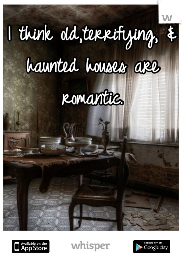 I think old,terrifying, & haunted houses are romantic.