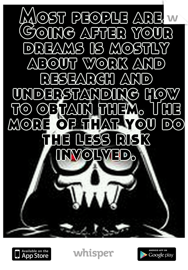 Most people are. Going after your dreams is mostly about work and research and understanding how to obtain them. The more of that you do the less risk involved.