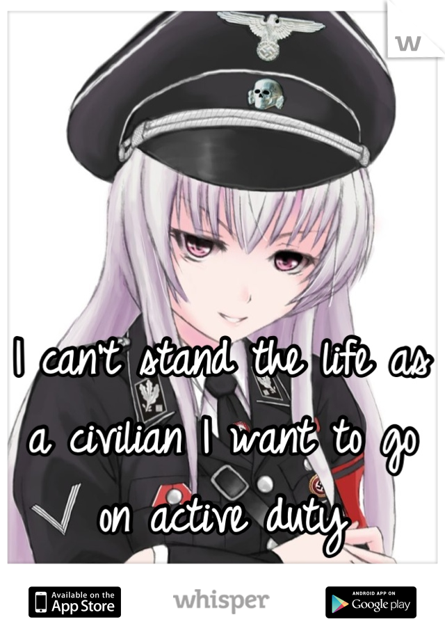 I can't stand the life as a civilian I want to go on active duty 
Tired of the reserves