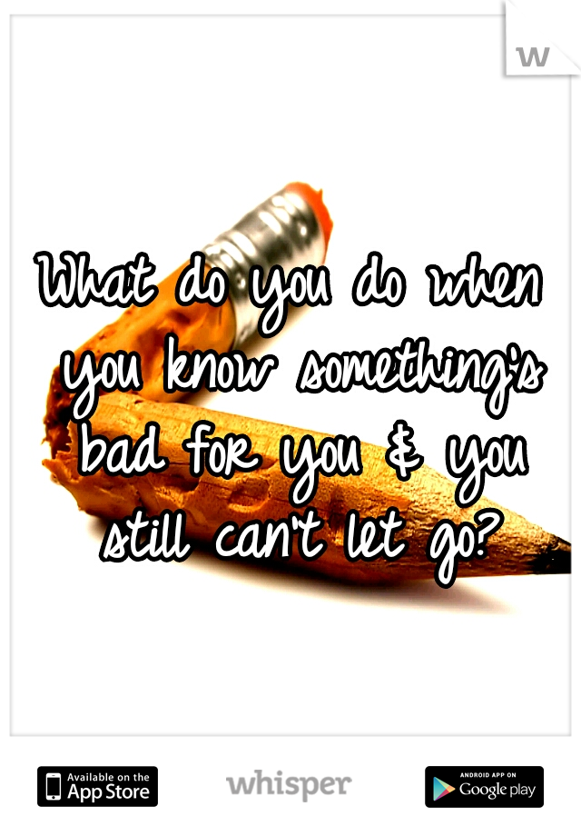 What do you do when you know something's bad for you & you still can't let go?