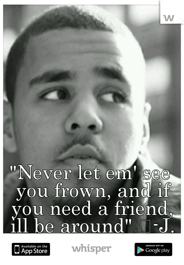 "Never let em' see you frown, and if you need a friend, ill be around" 
-J. Cole