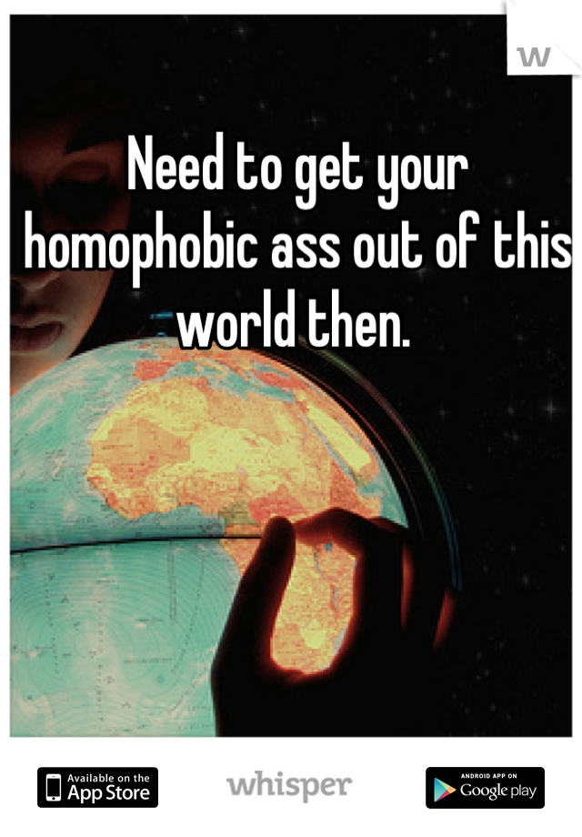 Need to get your homophobic ass out of this world then. 