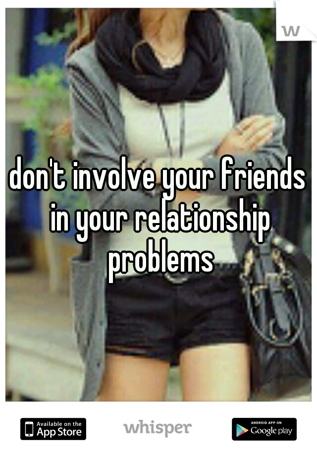 don't involve your friends in your relationship problems