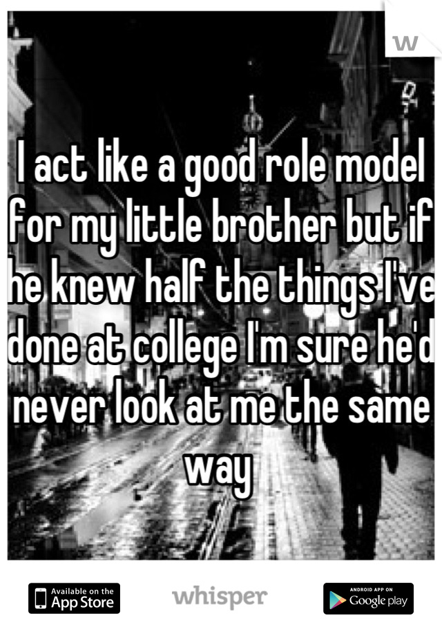 I act like a good role model for my little brother but if he knew half the things I've done at college I'm sure he'd never look at me the same way 