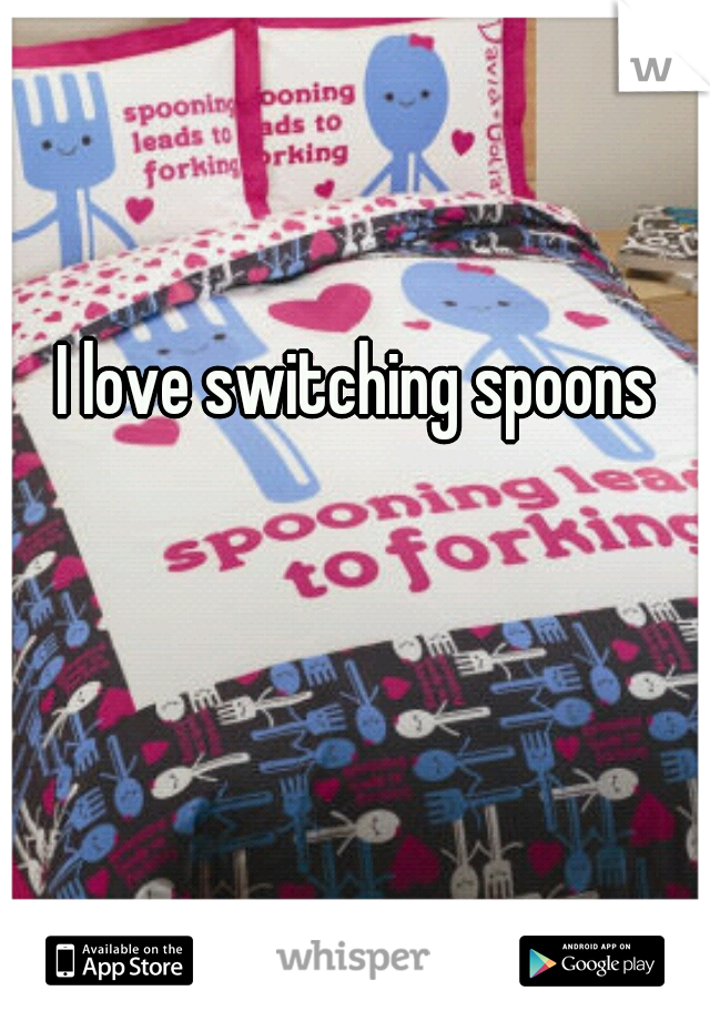 I love switching spoons