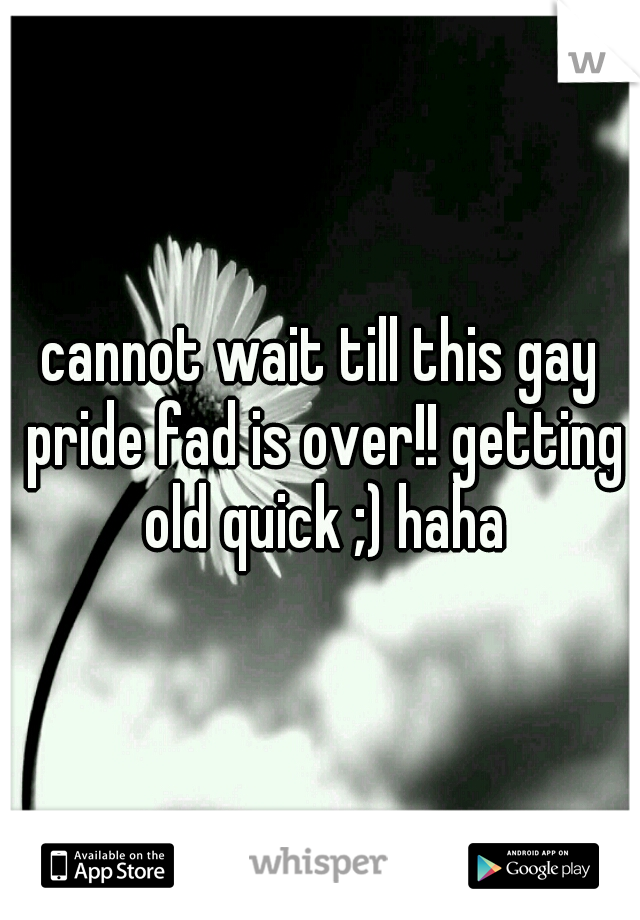 cannot wait till this gay pride fad is over!! getting old quick ;) haha