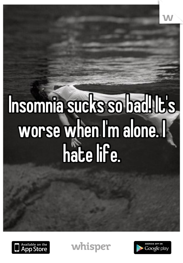 Insomnia sucks so bad! It's worse when I'm alone. I hate life.