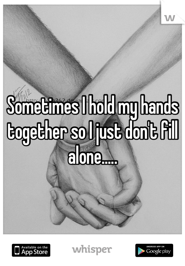 Sometimes I hold my hands together so I just don't fill alone.....