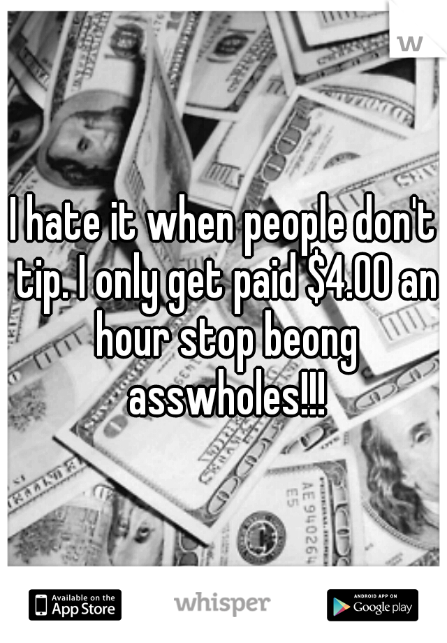 I hate it when people don't tip. I only get paid $4.00 an hour stop beong asswholes!!!