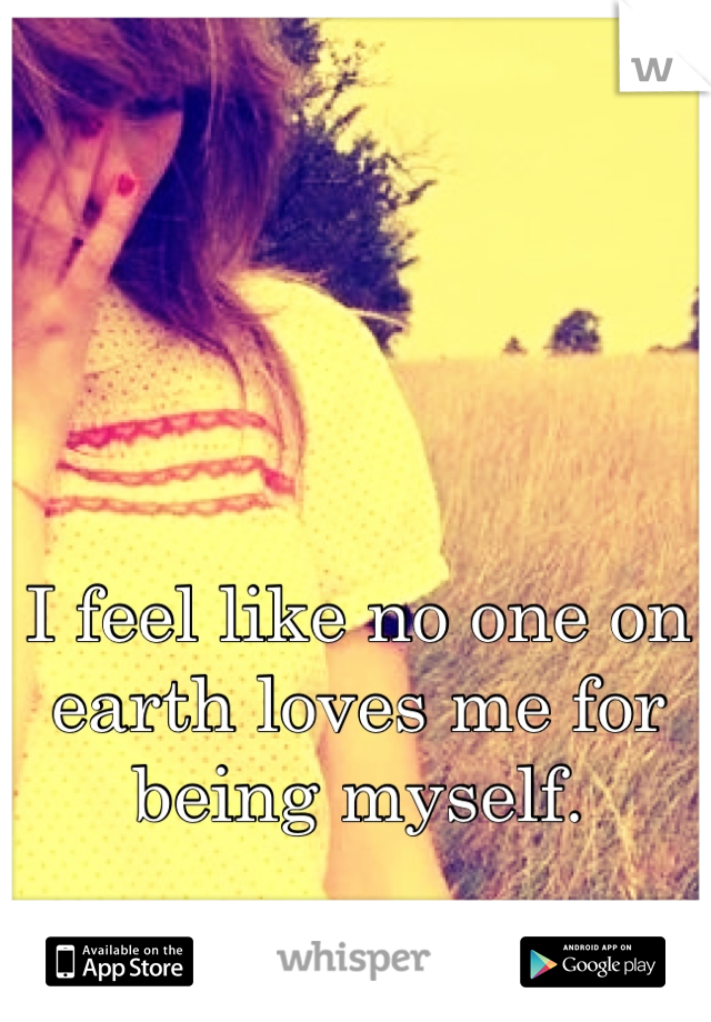 I feel like no one on earth loves me for being myself.