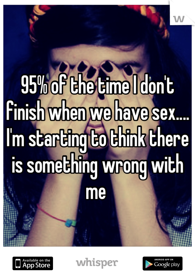 95% of the time I don't finish when we have sex.... I'm starting to think there is something wrong with me 