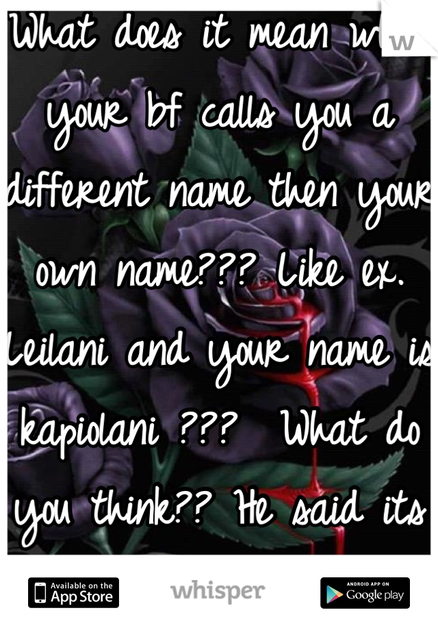 What does it mean when your bf calls you a different name then your own name??? Like ex. Leilani and your name is kapiolani ???  What do you think?? He said its a friend???