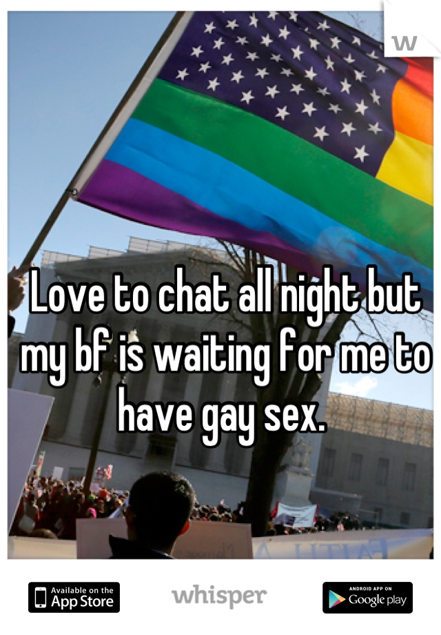 Love to chat all night but my bf is waiting for me to have gay sex. 