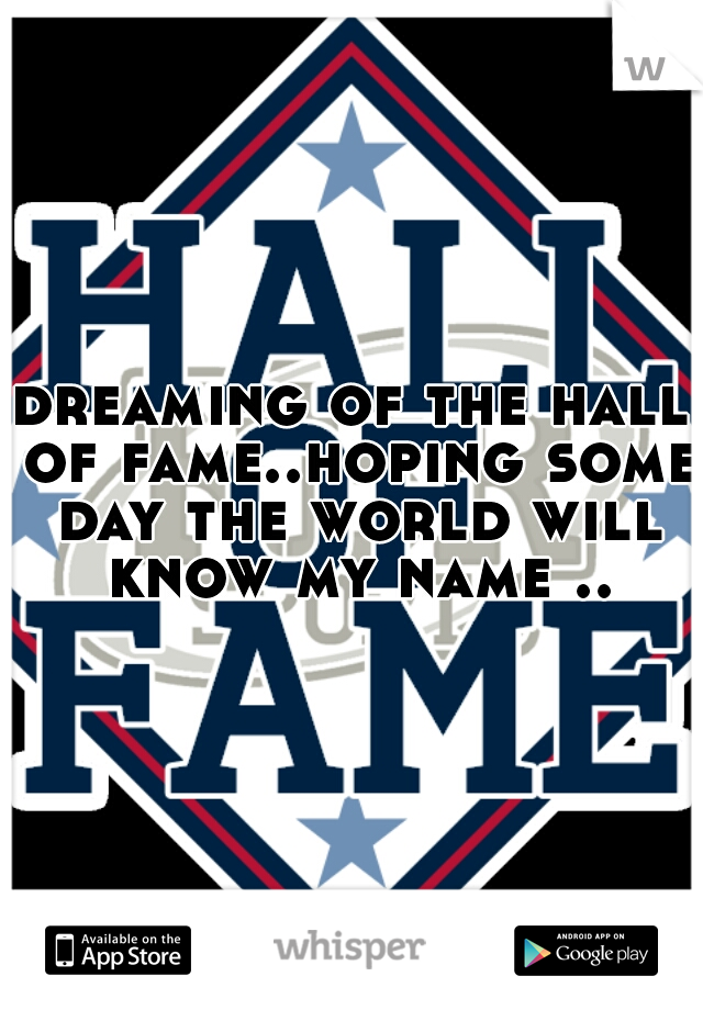 dreaming of the hall of fame..hoping some day the world will know my name ..