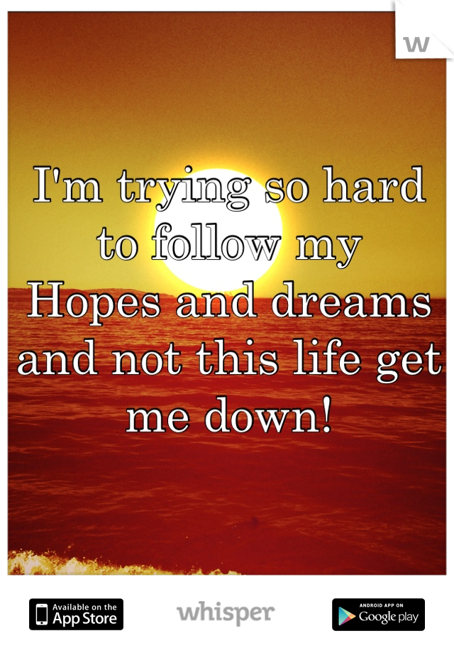 I'm trying so hard to follow my
Hopes and dreams and not this life get me down!