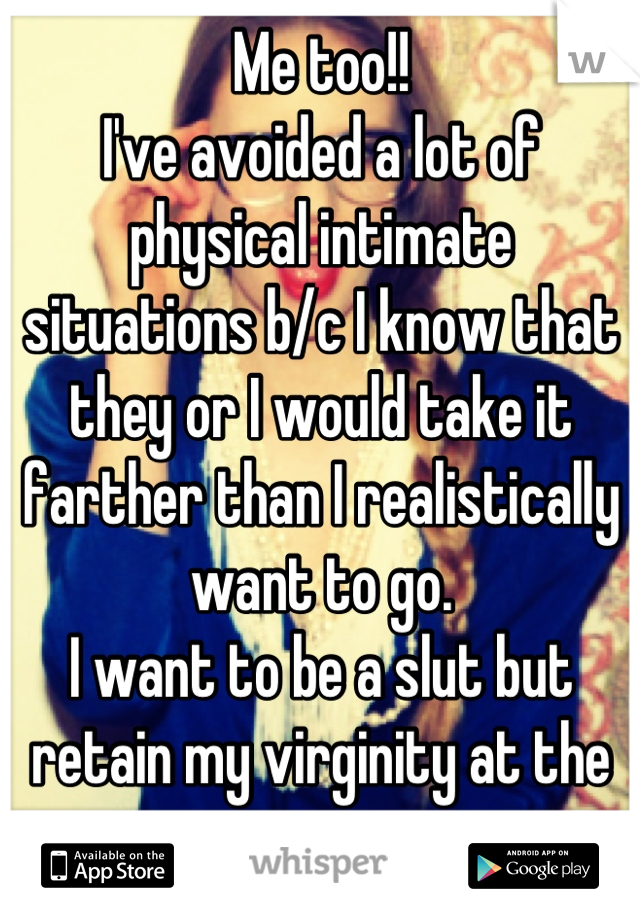 Me too!!
I've avoided a lot of physical intimate situations b/c I know that they or I would take it farther than I realistically want to go.
I want to be a slut but retain my virginity at the same time