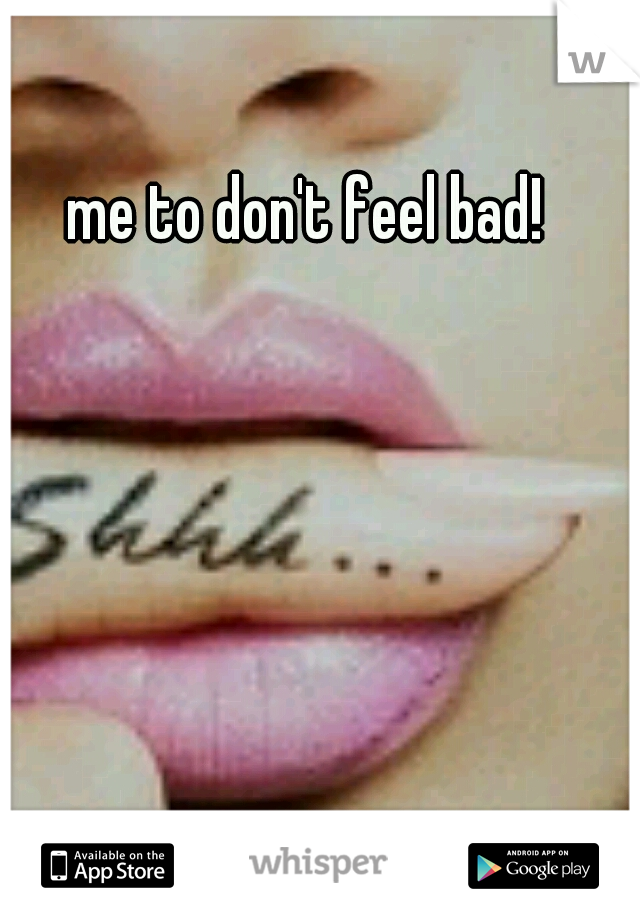 me to don't feel bad!