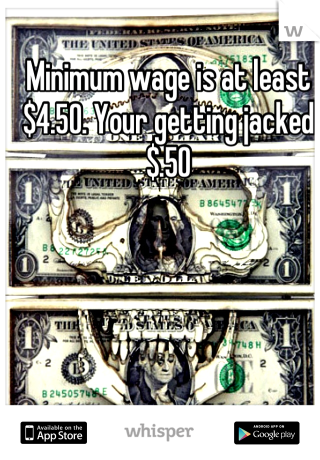 Minimum wage is at least $4.50. Your getting jacked $.50