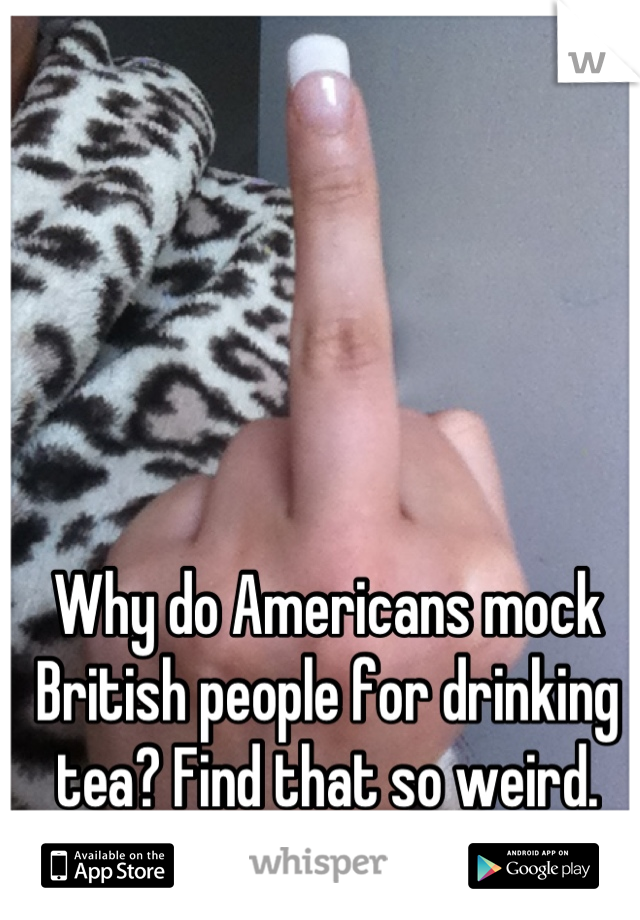 Why do Americans mock British people for drinking tea? Find that so weird. Tea is the best.