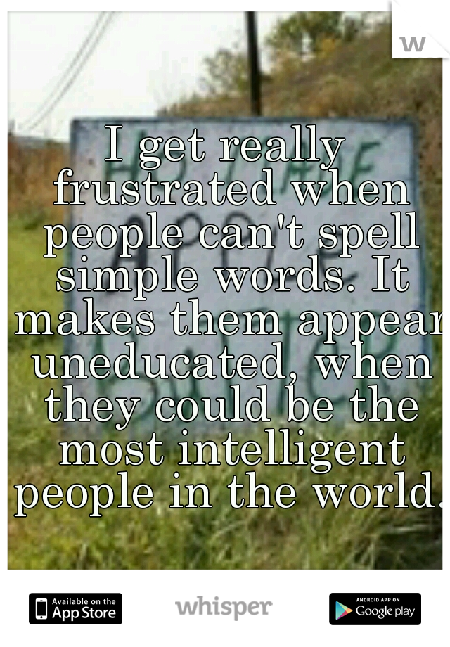 I get really frustrated when people can't spell simple words. It makes them appear uneducated, when they could be the most intelligent people in the world.