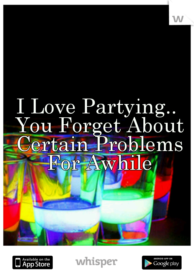 I Love Partying.. You Forget About Certain Problems For Awhile