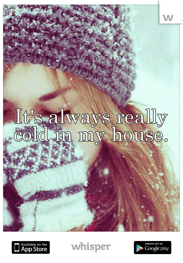 It's always really cold in my house. 