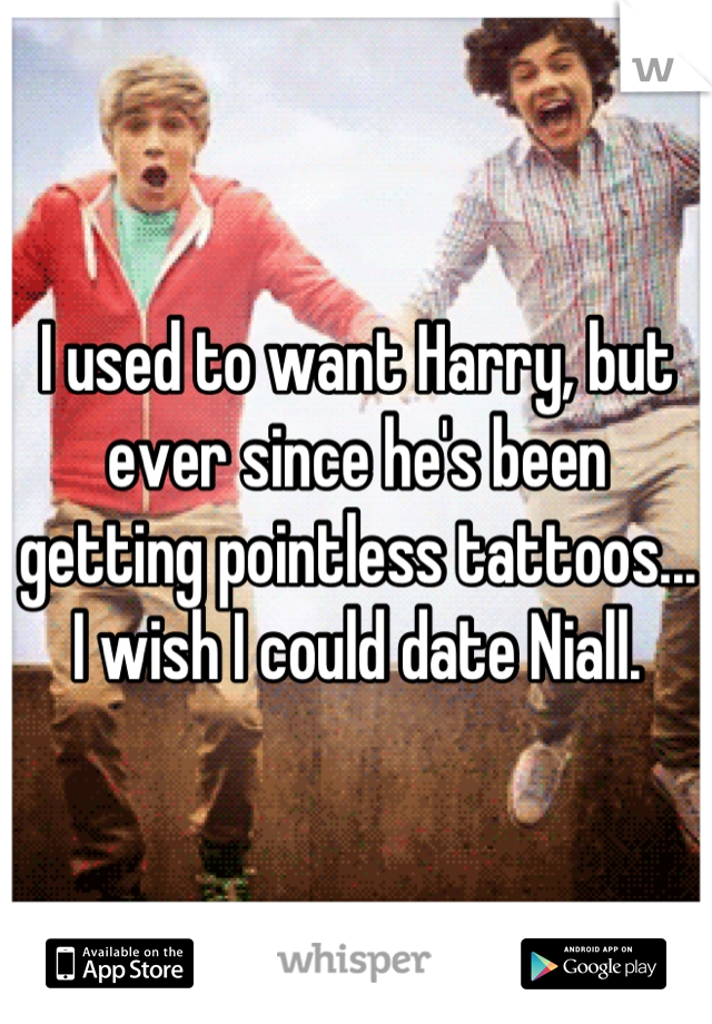 I used to want Harry, but ever since he's been getting pointless tattoos... I wish I could date Niall.