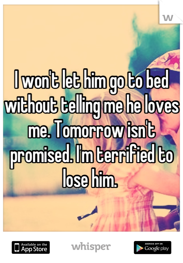 I won't let him go to bed without telling me he loves me. Tomorrow isn't promised. I'm terrified to lose him. 