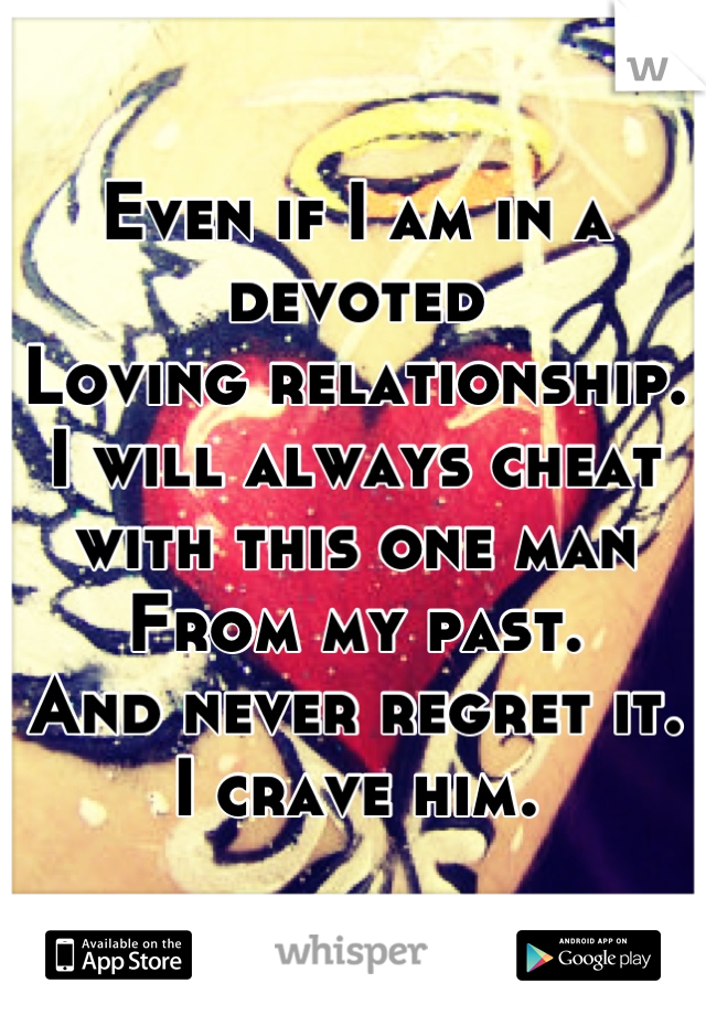 Even if I am in a devoted 
Loving relationship.
I will always cheat with this one man 
From my past.
And never regret it. 
I crave him.