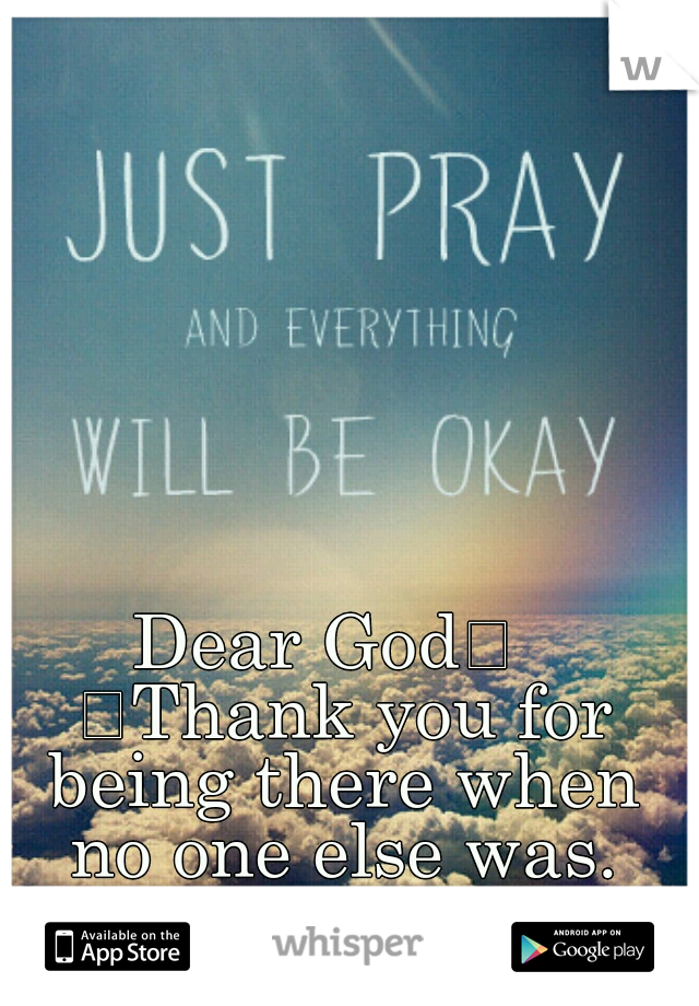 Dear God
  
Thank you for being there when no one else was.