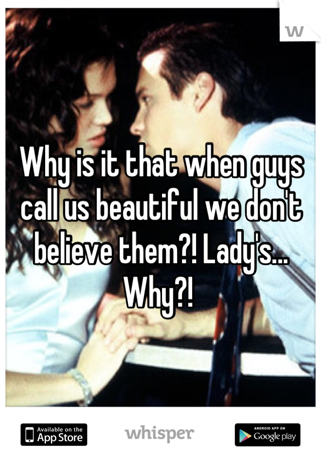 Why is it that when guys call us beautiful we don't believe them?! Lady's... Why?! 