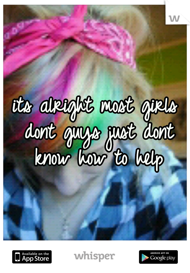 its alright most girls dont guys just dont know how to help