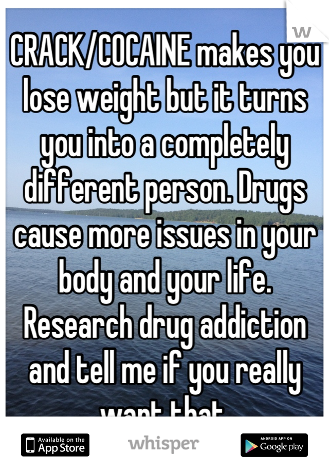 CRACK/COCAINE makes you lose weight but it turns you into a completely different person. Drugs cause more issues in your body and your life. Research drug addiction and tell me if you really want that.