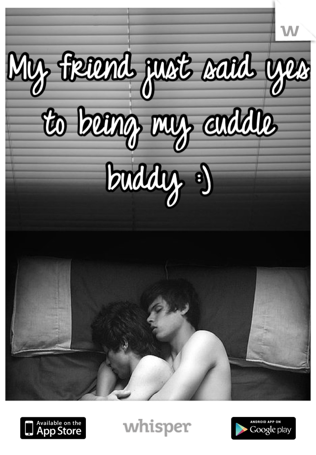 My friend just said yes to being my cuddle buddy :)